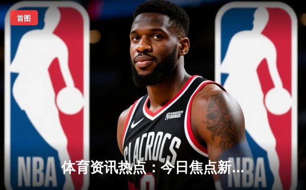 体育资讯热点：今日焦点新闻
