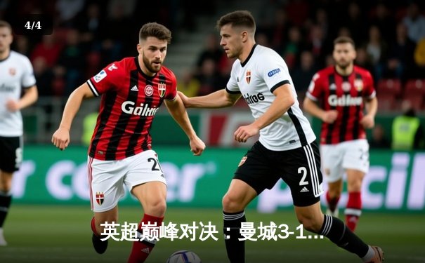 英超巅峰对决：曼城3-1逆转曼联，哈兰德双响锁定胜局 - 4