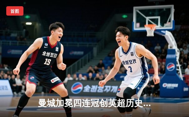 曼城加冕四连冠创英超历史，哈兰德双响锁定胜局