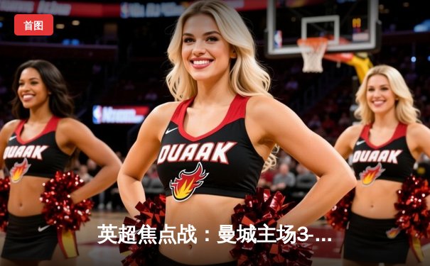 英超焦点战：曼城主场3-1逆转曼联，哈兰德双响锁定胜局