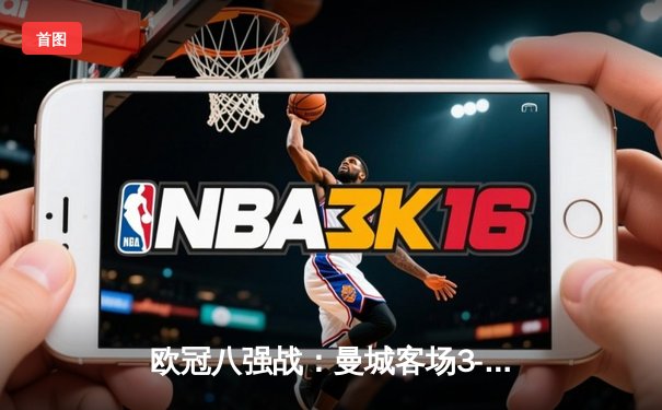 欧冠八强战：曼城客场3-1逆转皇马，哈兰德双响锁定胜局