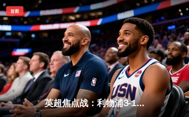 英超焦点战：利物浦3-1力克阿森纳，萨拉赫双响主导红军逆转