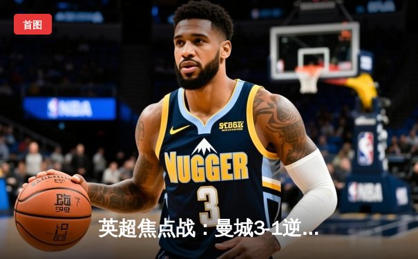 英超焦点战：曼城3-1逆转曼联，哈兰德双响锁定胜局