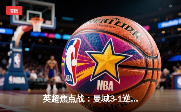 英超焦点战：曼城3-1逆转曼联，哈兰德双响领跑射手榜