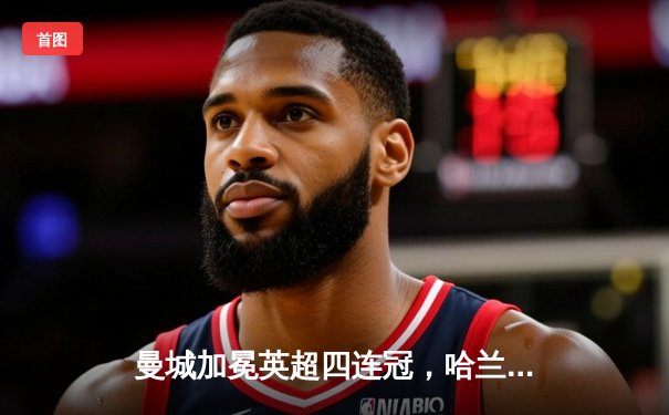 曼城加冕英超四连冠，哈兰德双响锁定历史性胜利