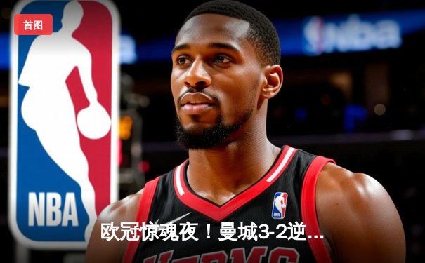 欧冠惊魂夜！曼城3-2逆转拜仁，哈兰德双响创纪录