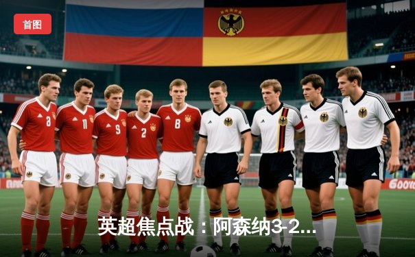 英超焦点战：阿森纳3-2险胜热刺，萨卡传射建功