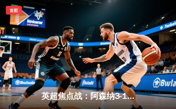 英超焦点战：阿森纳3-1逆转曼联，萨卡传射建功