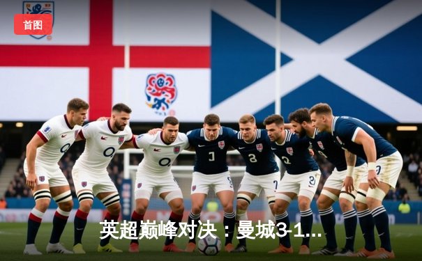 英超巅峰对决：曼城3-1逆转曼联，哈兰德双响锁定胜局