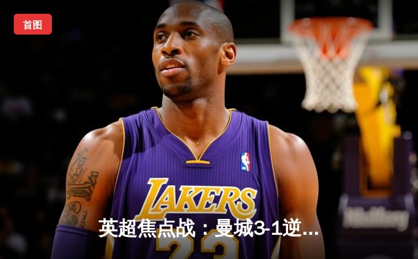 英超焦点战：曼城3-1逆转曼联，哈兰德双响锁定胜局