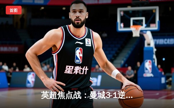 英超焦点战：曼城3-1逆转曼联，哈兰德双响锁定胜局