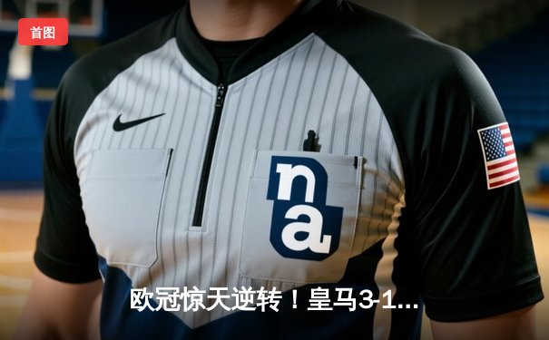 欧冠惊天逆转！皇马3-1淘汰拜仁，维尼修斯双响本泽马定胜局