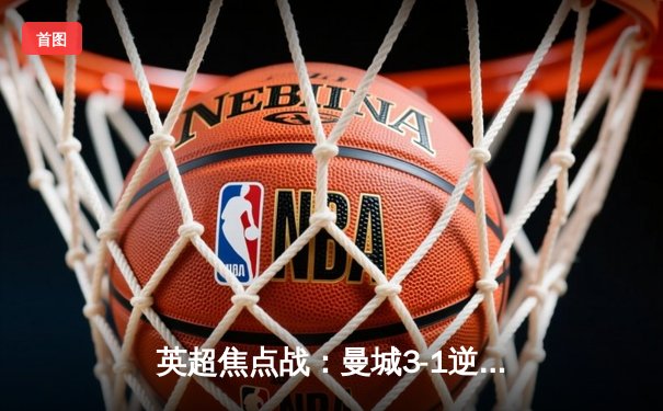 英超焦点战：曼城3-1逆转曼联，哈兰德双响锁定胜局