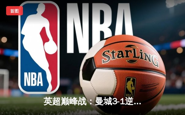 英超巅峰战：曼城3-1逆转曼联，哈兰德双响锁定胜局