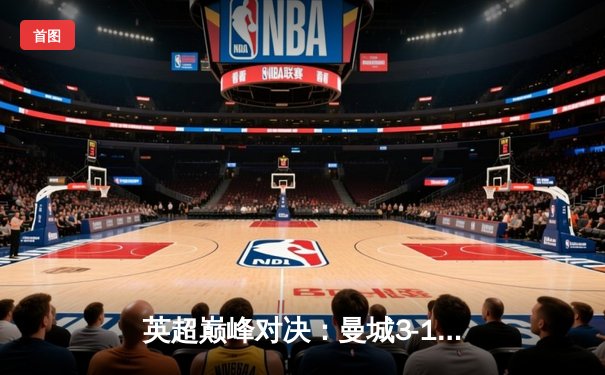 英超巅峰对决：曼城3-1逆转曼联，哈兰德双响锁定胜局