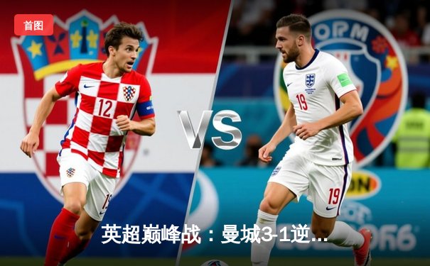 英超巅峰战：曼城3-1逆转曼联，哈兰德双响锁定胜局