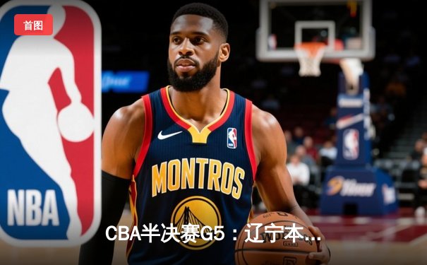 CBA半决赛G5：辽宁本钢加时逆转广东宏远 张镇麟35分创生涯新高