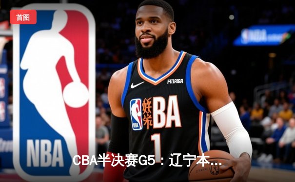 CBA半决赛G5：辽宁本钢加时逆转广东宏远 张镇麟35分创生涯新高