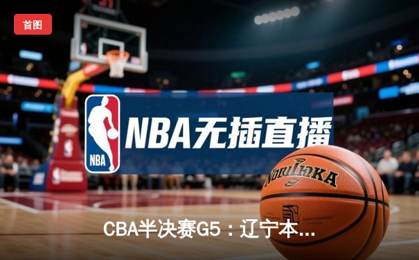 CBA半决赛G5：辽宁本钢加时逆转广东宏远 张镇麟35分创生涯新高