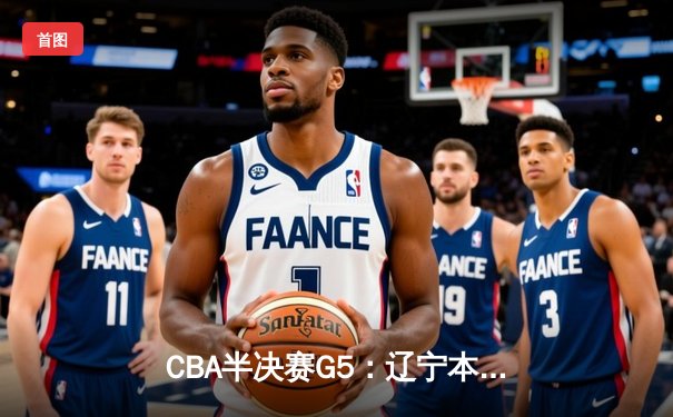 CBA半决赛G5：辽宁本钢加时逆转广东宏远 张镇麟35分创生涯新高