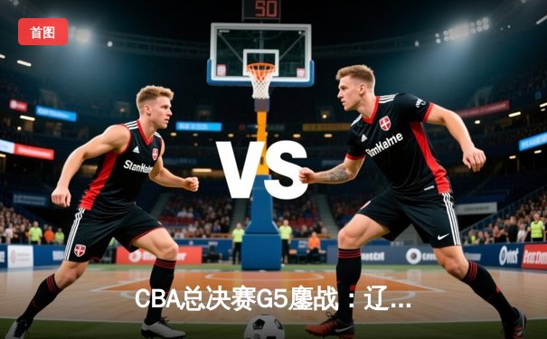 CBA总决赛G5鏖战：辽宁本钢加时逆转广东宏远 成功卫冕总冠军