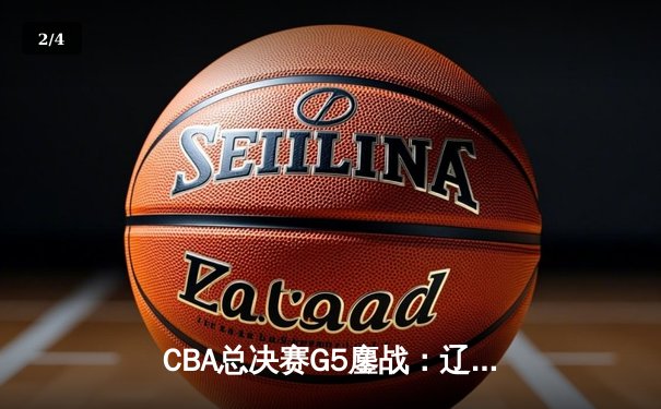 CBA总决赛G5鏖战：辽宁本钢加时逆转广东宏远 成功卫冕总冠军 - 2