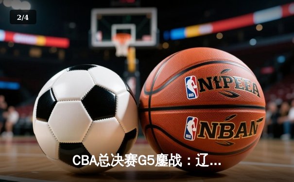 CBA总决赛G5鏖战：辽宁本钢加时逆转广东宏远 成功卫冕总冠军 - 2