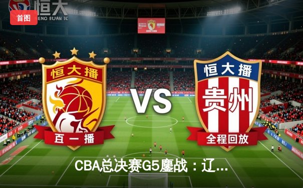 CBA总决赛G5鏖战：辽宁本钢加时逆转广东宏远 成功卫冕总冠军