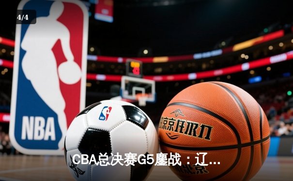 CBA总决赛G5鏖战：辽宁本钢加时逆转广东宏远 成功卫冕总冠军 - 4